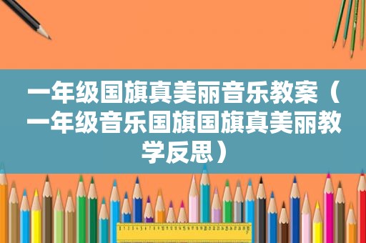 一年级国旗真美丽音乐教案（一年级音乐国旗国旗真美丽教学反思）