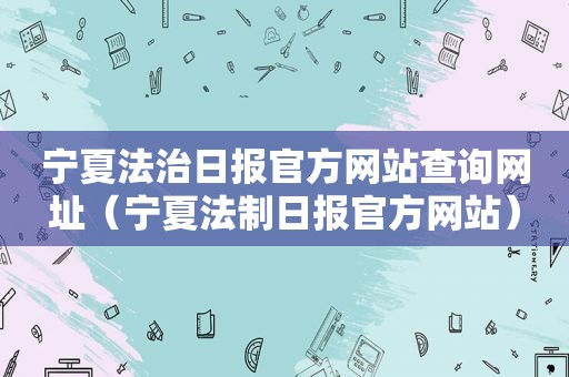 宁夏法治日报官方网站查询网址（宁夏法制日报官方网站）