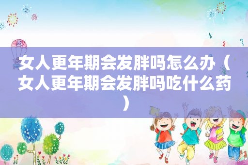 女人更年期会发胖吗怎么办（女人更年期会发胖吗吃什么药）