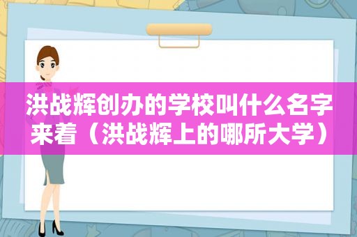 洪战辉创办的学校叫什么名字来着（洪战辉上的哪所大学）