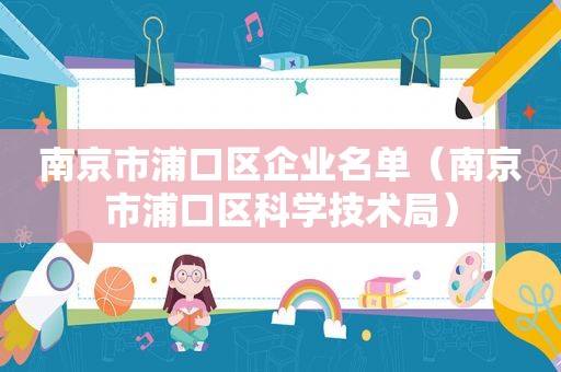 南京市浦口区企业名单（南京市浦口区科学技术局）