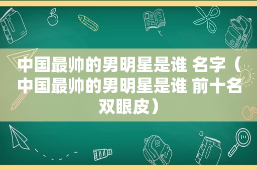 中国最帅的男明星是谁 名字（中国最帅的男明星是谁 前十名双眼皮）