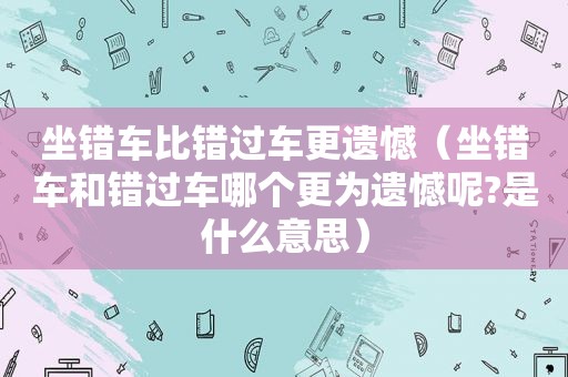 坐错车比错过车更遗憾（坐错车和错过车哪个更为遗憾呢?是什么意思）