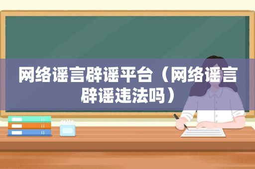 网络谣言辟谣平台（网络谣言辟谣违法吗）