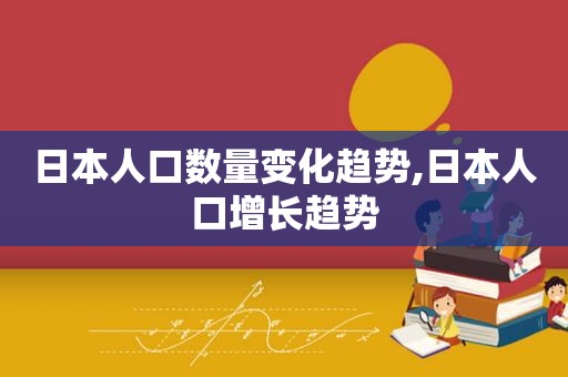 日本人口数量变化趋势,日本人口增长趋势