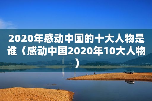 2020年感动中国的十大人物是谁（感动中国2020年10大人物）