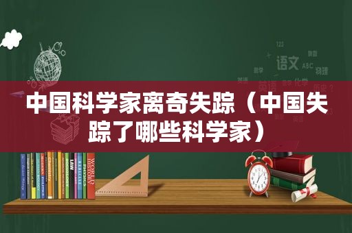 中国科学家离奇失踪（中国失踪了哪些科学家）