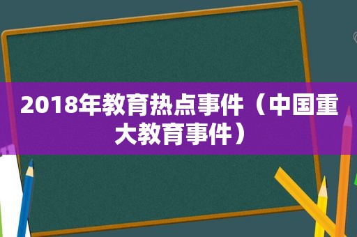 2018年教育热点事件（中国重大教育事件）