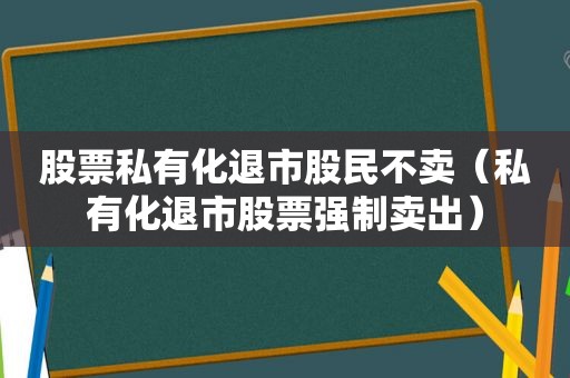 股票私有化退市股民不卖（私有化退市股票强制卖出）