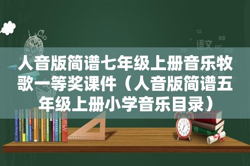 人音版简谱七年级上册音乐牧歌一等奖课件（人音版简谱五年级上册小学音乐目录）