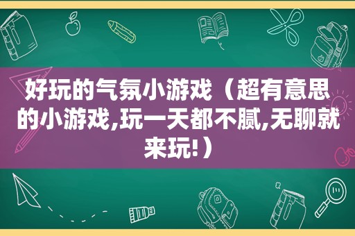 好玩的气氛小游戏（超有意思的小游戏,玩一天都不腻,无聊就来玩!）