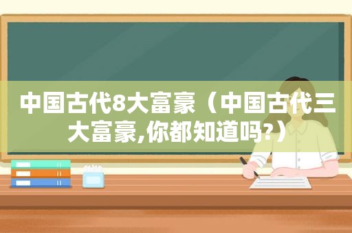 中国古代8大富豪（中国古代三大富豪,你都知道吗?）  第1张