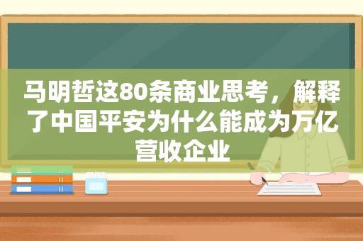 马明哲这80条商业思考，解释了中国平安为什么能成为万亿营收企业