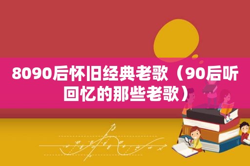 8090后怀旧经典老歌（90后听回忆的那些老歌）