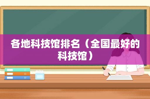 各地科技馆排名（全国最好的科技馆）