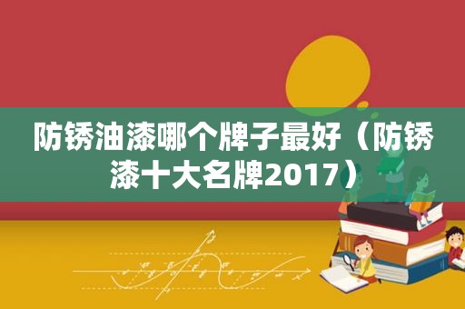 防锈油漆哪个牌子最好（防锈漆十大名牌2017）