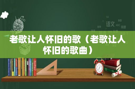 老歌让人怀旧的歌（老歌让人怀旧的歌曲）