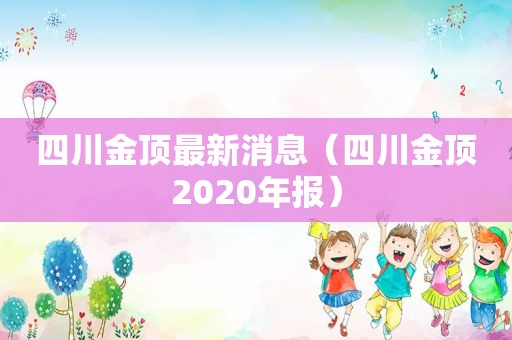 四川金顶最新消息（四川金顶2020年报）