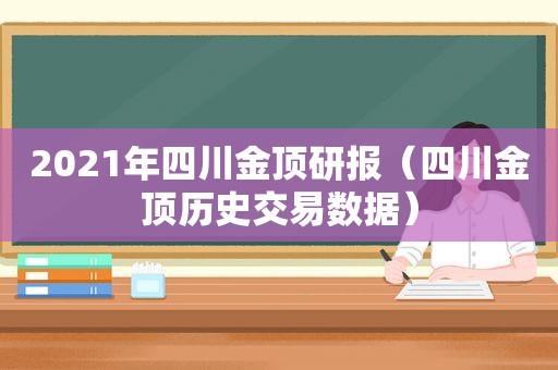 2021年四川金顶研报（四川金顶历史交易数据）