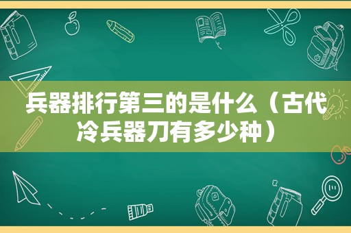 兵器排行第三的是什么（古代冷兵器刀有多少种）