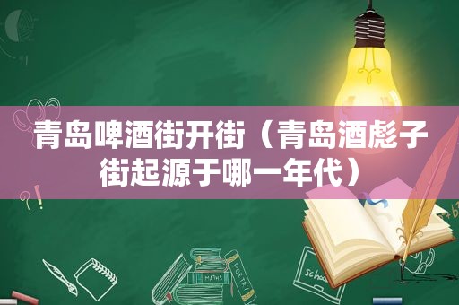 青岛啤酒街开街（青岛酒彪子街起源于哪一年代）