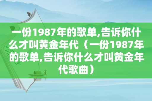 一份1987年的歌单,告诉你什么才叫黄金年代（一份1987年的歌单,告诉你什么才叫黄金年代歌曲）