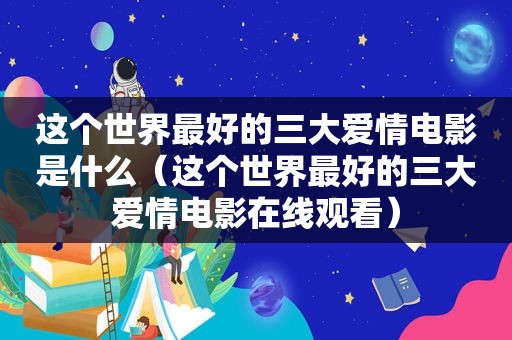 这个世界最好的三大爱情电影是什么（这个世界最好的三大爱情电影在线观看）