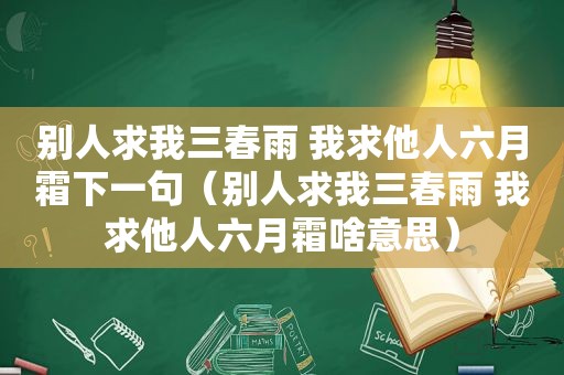 别人求我三春雨 我求他人六月霜下一句（别人求我三春雨 我求他人六月霜啥意思）