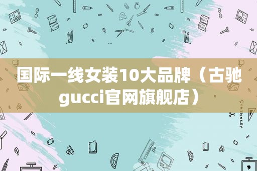 国际一线女装10大品牌（古驰gucci官网旗舰店）