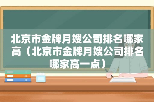 北京市金牌月嫂公司排名哪家高（北京市金牌月嫂公司排名哪家高一点）