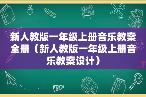 新人教版一年级上册音乐教案全册（新人教版一年级上册音乐教案设计）