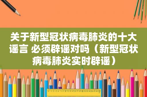 关于新型冠状病毒肺炎的十大谣言 必须辟谣对吗（新型冠状病毒肺炎实时辟谣）