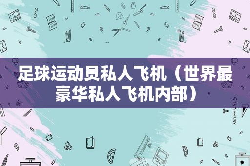 足球运动员私人飞机（世界最豪华私人飞机内部）  第1张