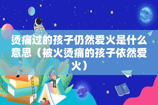 烫痛过的孩子仍然爱火是什么意思（被火烫痛的孩子依然爱火）