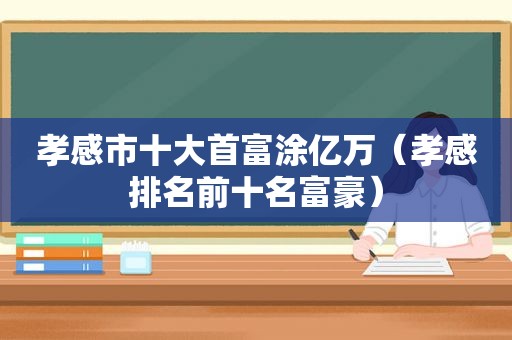 孝感市十大首富涂亿万（孝感排名前十名富豪）