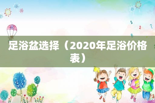 足浴盆选择（2020年足浴价格表）