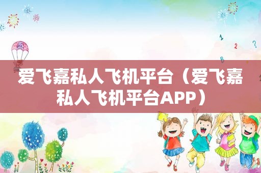 爱飞嘉私人飞机平台（爱飞嘉私人飞机平台APP）