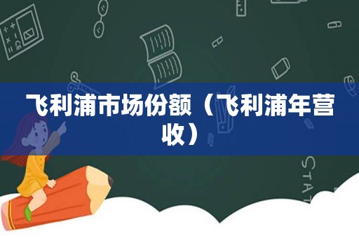 飞利浦市场份额（飞利浦年营收）  第1张