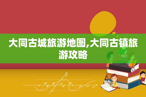 大同古城旅游地图,大同古镇旅游攻略