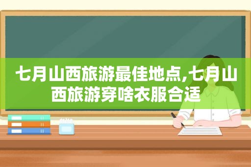 七月山西旅游最佳地点,七月山西旅游穿啥衣服合适