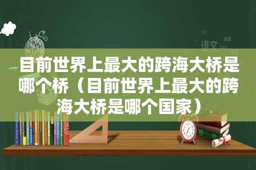 目前世界上最大的跨海大桥是哪个桥（目前世界上最大的跨海大桥是哪个国家）