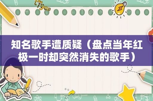 知名歌手遭质疑（盘点当年红极一时却突然消失的歌手）