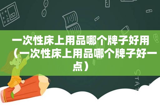 一次性床上用品哪个牌子好用（一次性床上用品哪个牌子好一点）