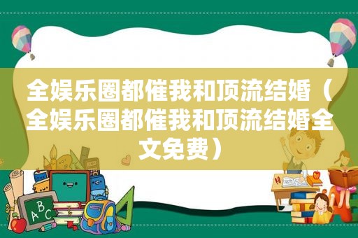 全娱乐圈都催我和顶流结婚（全娱乐圈都催我和顶流结婚全文免费）