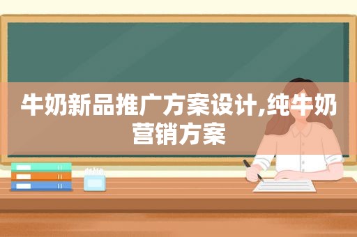 牛奶新品推广方案设计,纯牛奶营销方案