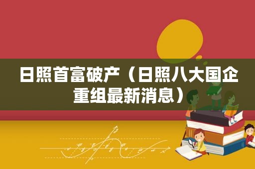 日照首富破产（日照八大国企重组最新消息）