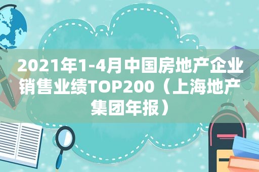 2021年1-4月中国房地产企业销售业绩TOP200（上海地产集团年报）