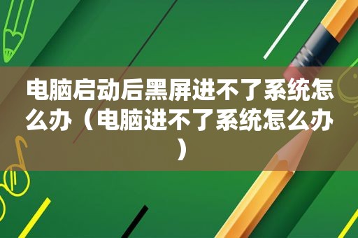 电脑启动后黑屏进不了系统怎么办（电脑进不了系统怎么办）