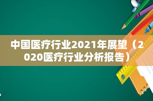 中国医疗行业2021年展望（2020医疗行业分析报告）