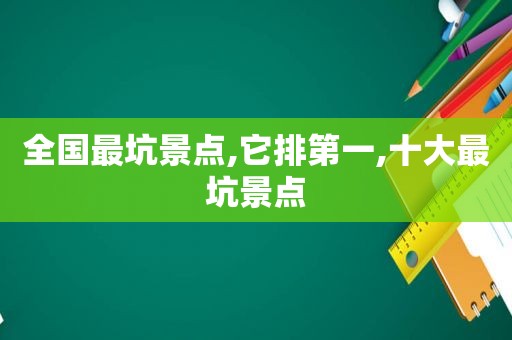 全国最坑景点,它排第一,十大最坑景点